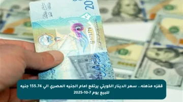 قفزة مذهلة.. سعر الدينار الكويتي يرتفع أمام الجنيه المصري إلى 155.74 جنيه للبيع يوم 7-10-2025